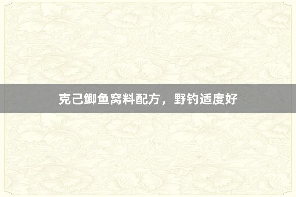 克己鲫鱼窝料配方,野钓适度好