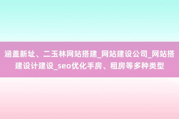 涵盖新址、二玉林网站搭建_网站建设公司_网站搭建设计建设_seo优化手房、租房等多种类型