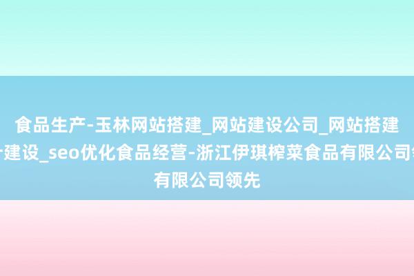 食品生产-玉林网站搭建_网站建设公司_网站搭建设计建设_seo优化食品经营-浙江伊琪榨菜食品有限公司领先